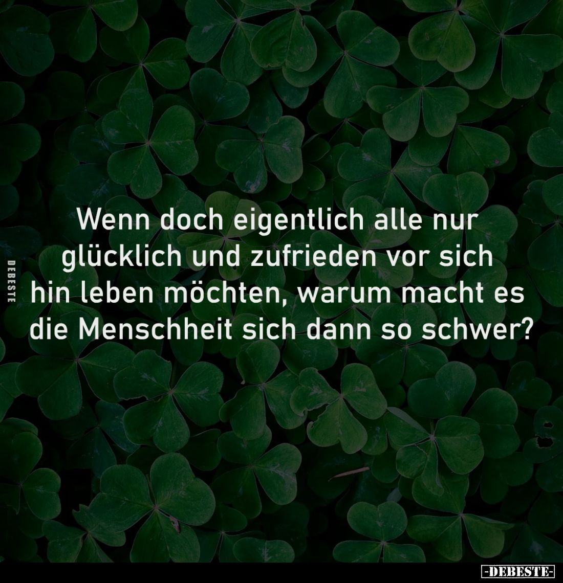 Wenn doch eigentlich alle nur 
glücklich und zufrieden vor sich 
hin leben möchten, warum macht es 
die Menschheit sich da...