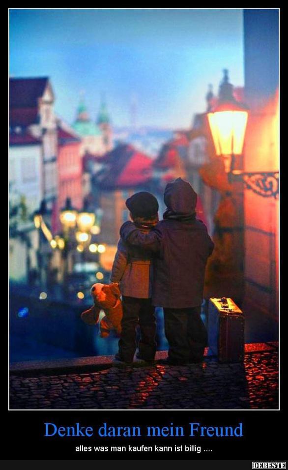 Denke daran mein Freund, alles was man kaufen kann ist billig..