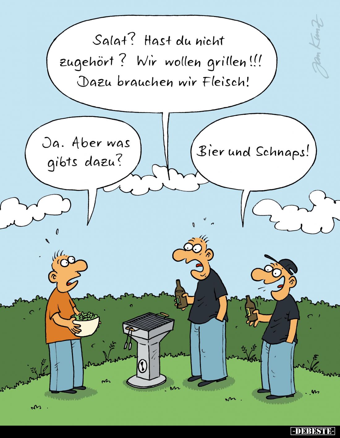 Salat? Hast du nicht zugehört? Wir wollen grillen!!! Dazu brauchen wir Fleisch!
Ja. Aber was gibts dazu?
Bier und Schnaps!...