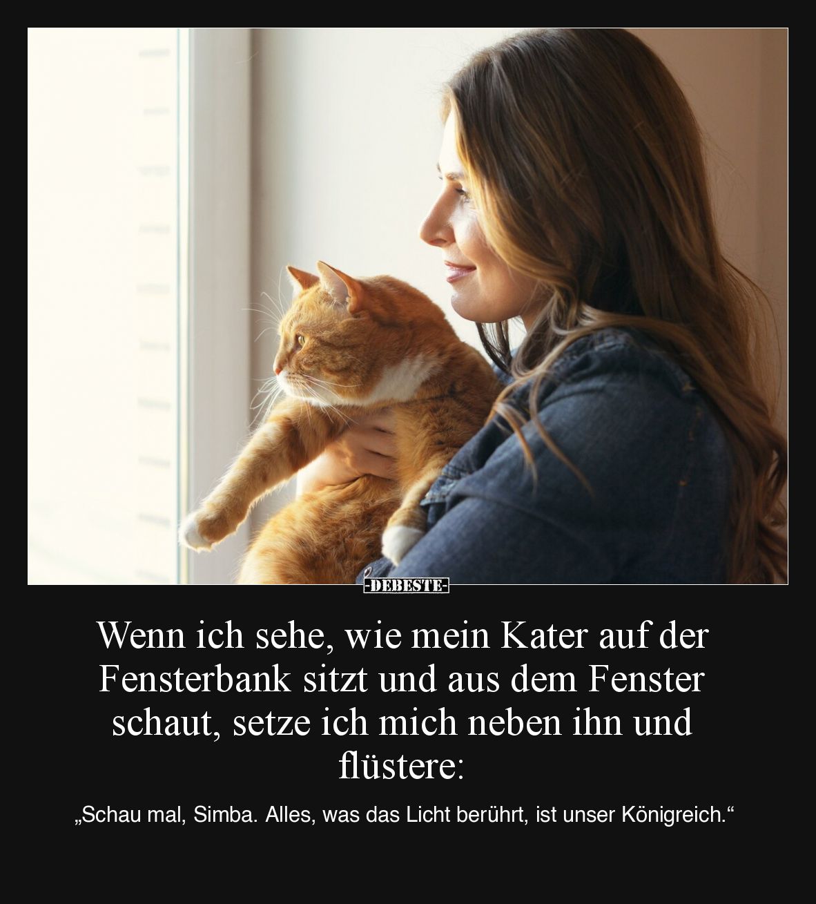 Wenn ich sehe, wie mein Kater auf der Fensterbank sitzt und aus dem Fenster schaut, setze ich mich neben ihn und flüstere:
...