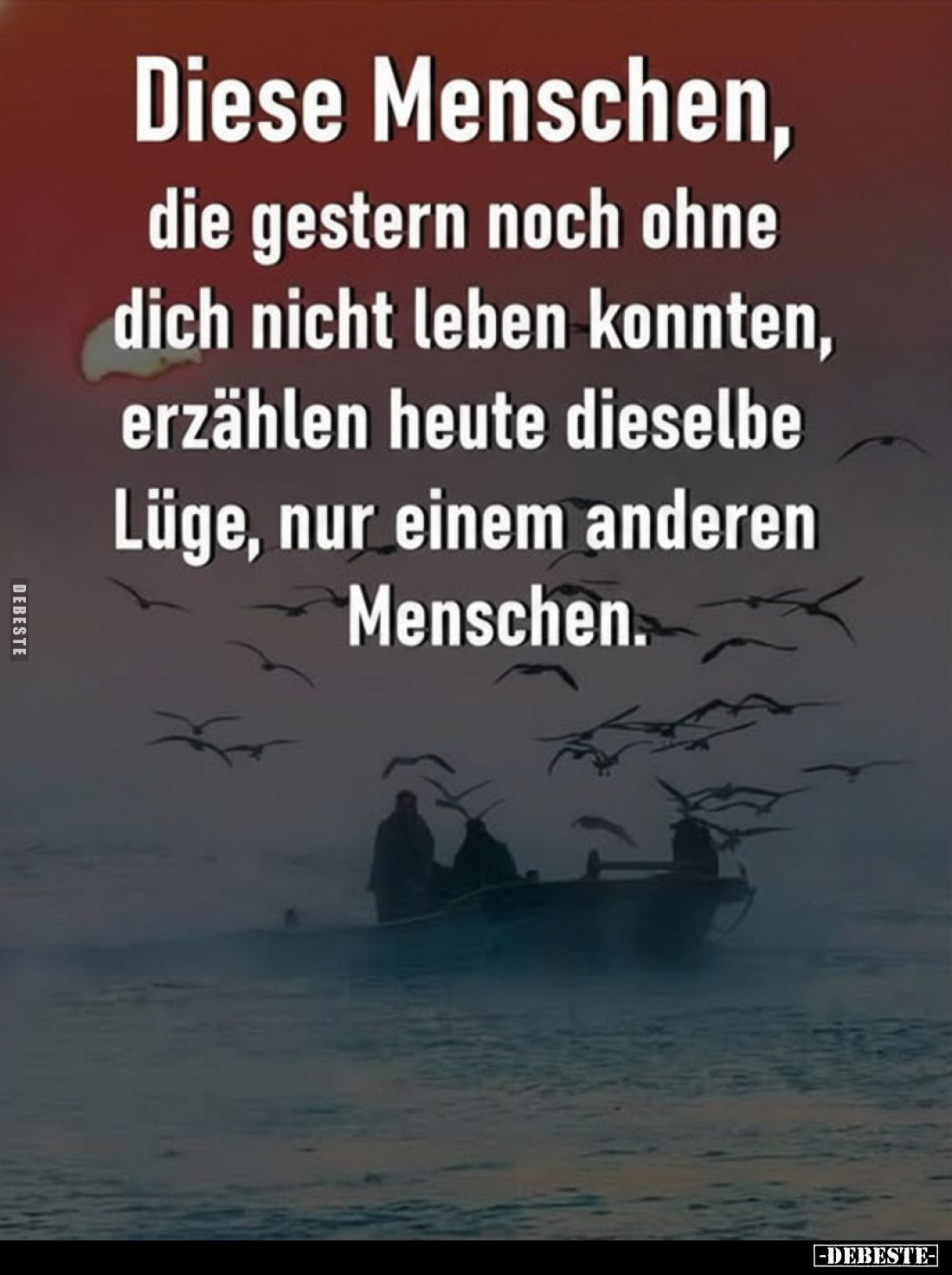 Diese Menschen, die gestern noch ohne dich nicht leben konnten, erzählen heute dieselbe Lüge, nur einem anderen Menschen.