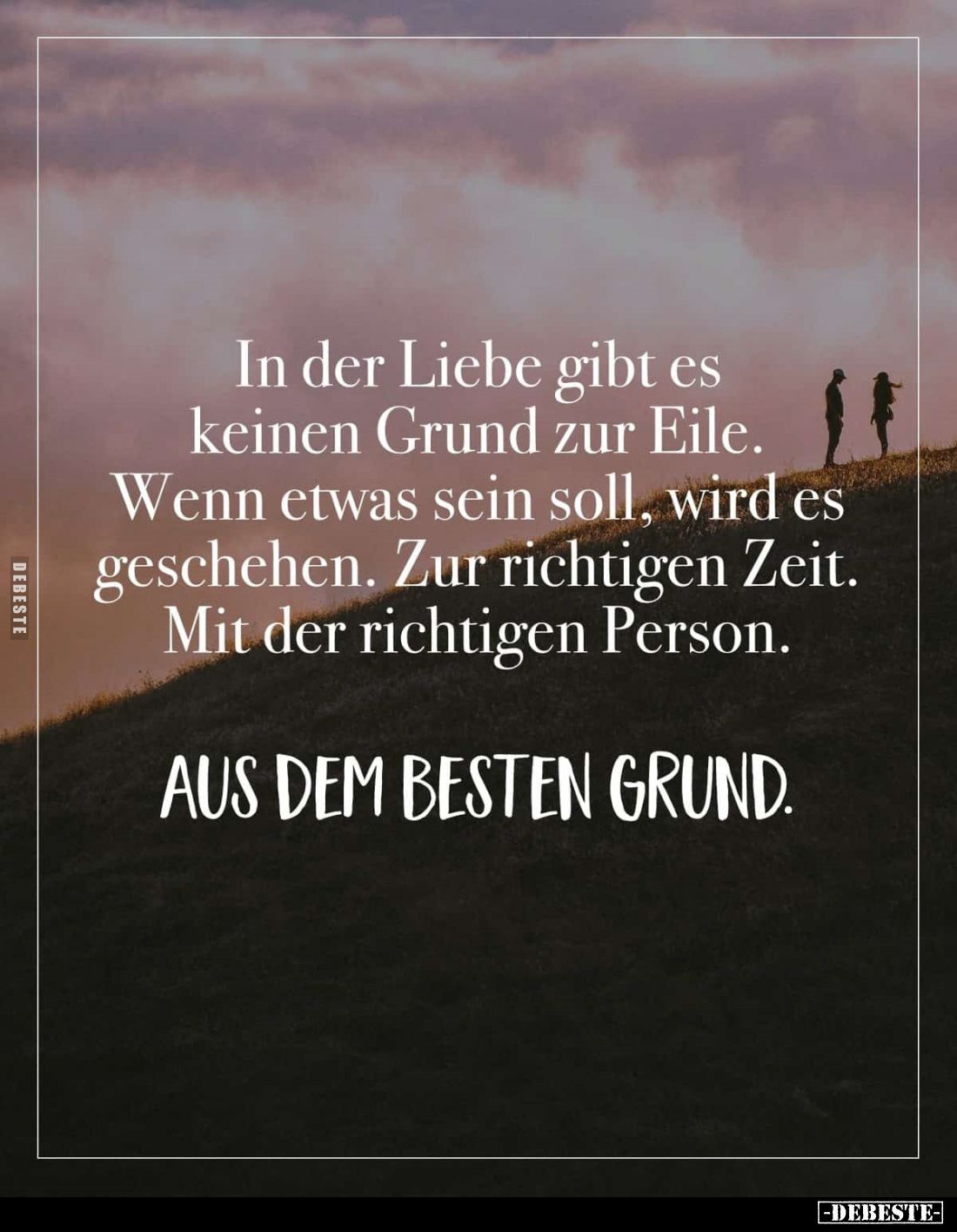 In der Liebe gibt es keinen Grund zur Eile. Wenn etwas sein soll, wird es geschehen. Zur richtigen Zeit. Mit der richtigen Pe...