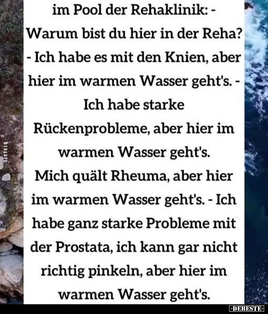 Im Pool der Rehaklinik: -
Warum bist du hier in der Reha?
- Ich habe es mit den Knien, aber hier im warmen Wasser geht's. -...