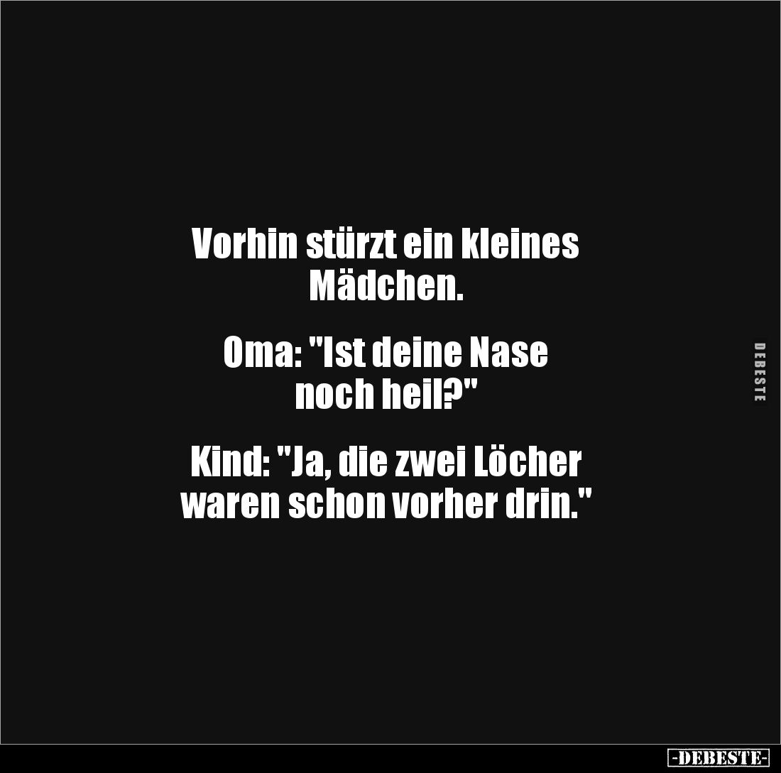 Vorhin stürzt ein kleines 
Mädchen. 


Oma: "Ist deine Nase 
noch heil?" 


Kind: "Ja, die zwei Löcher...