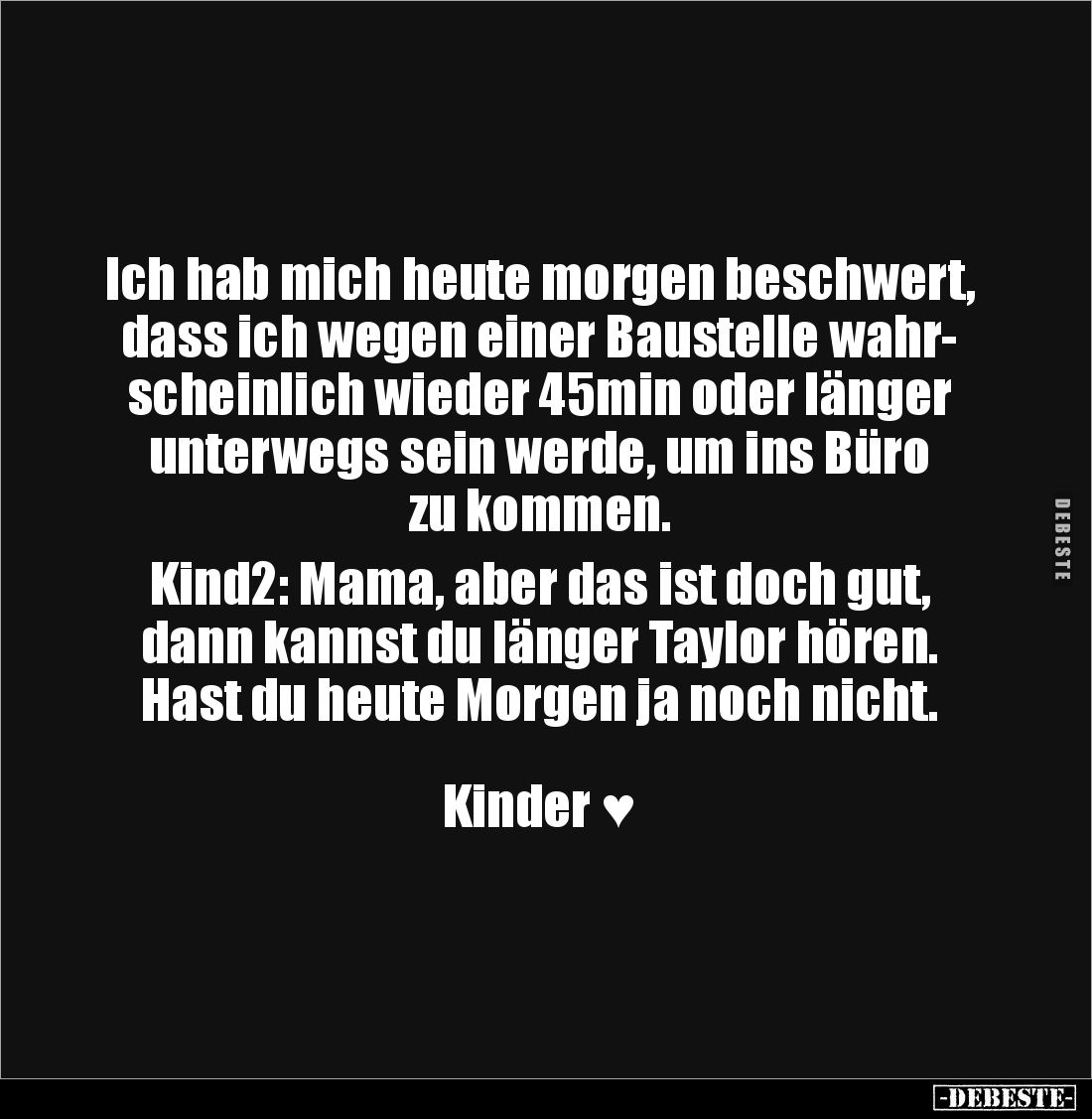 Ich hab mich heute morgen beschwert, dass ich wegen einer Baustelle wahr-
scheinlich wieder 45min oder länger unterwegs sein...