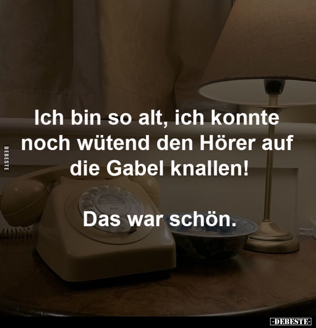 Ich bin so alt, ich konnte 
noch wütend den Hörer auf 
die Gabel knallen!

Das war schön.