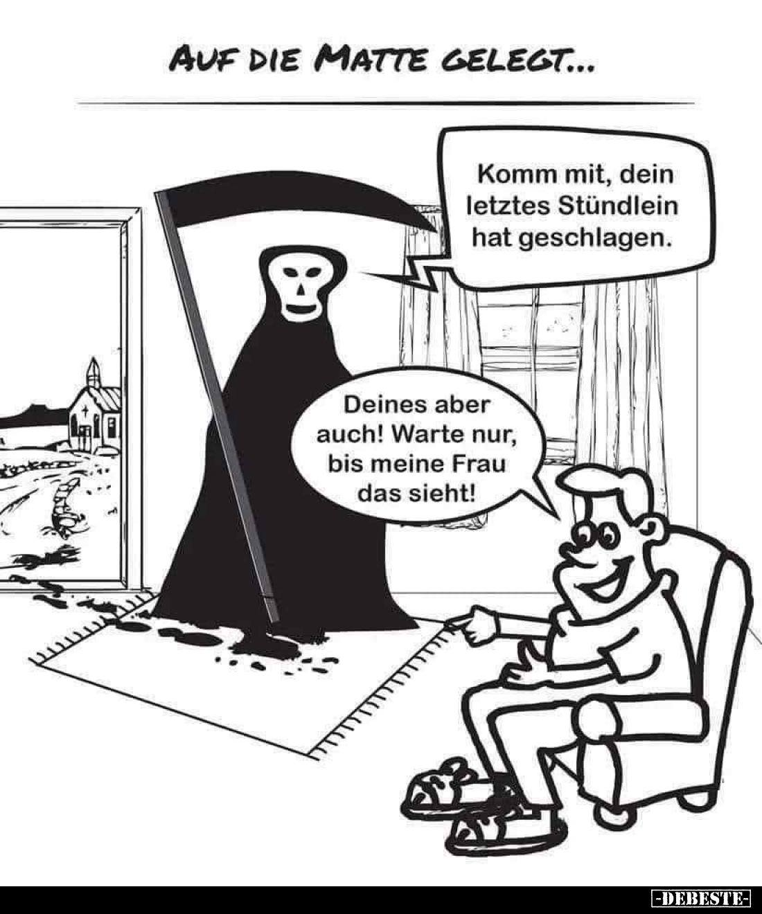Auf die Matte gelegt...
Komm mit, dein letztes Stündlein hat geschlagen. -
Deines aber auch! Warte nur, bis meine Frau das ...