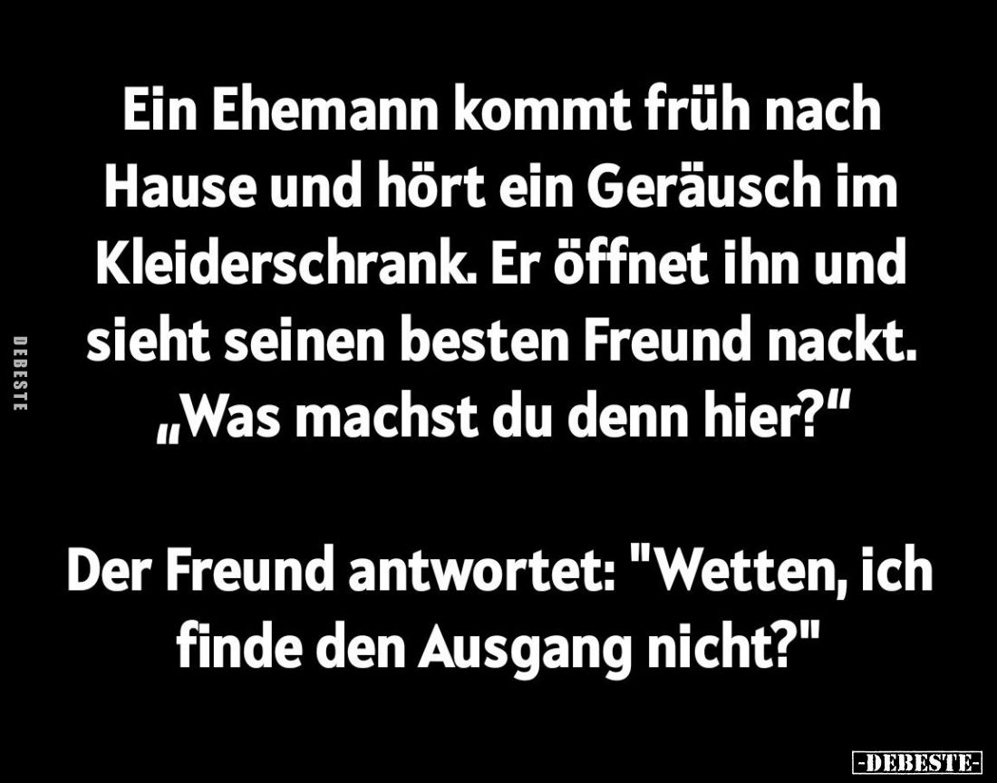 Ein Ehemann kommt früh nach Hause und hört ein Geräusch im Kleiderschrank. Er öffnet ihn und sieht seinen besten Freund nackt...