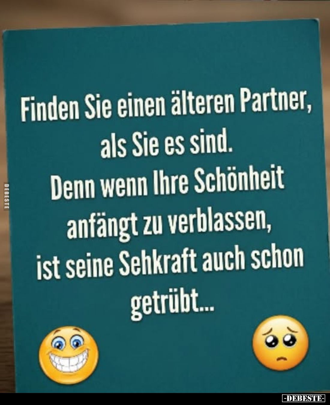 Finden Sie einen älteren Partner, als Sie es sind.
Denn wenn Ihre Schönheit anfängt zu verblassen, ist seine Sehkraft auch s...