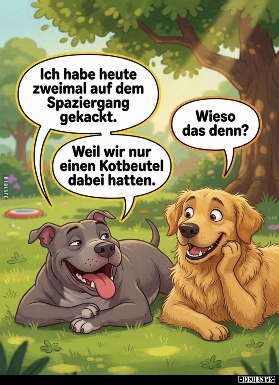 Ich habe heute zweimal auf dem Spaziergang gekackt. -
Wieso das denn? -
Weil wir nur einen Kotbeutel dabei hatten.