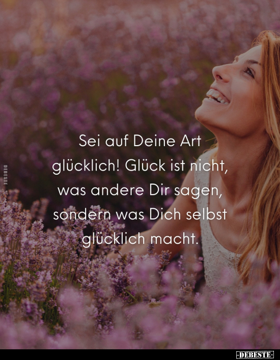 Sei auf Deine Art glücklich! Glück ist nicht, was andere Dir sagen, sondern was Dich selbst glücklich macht.