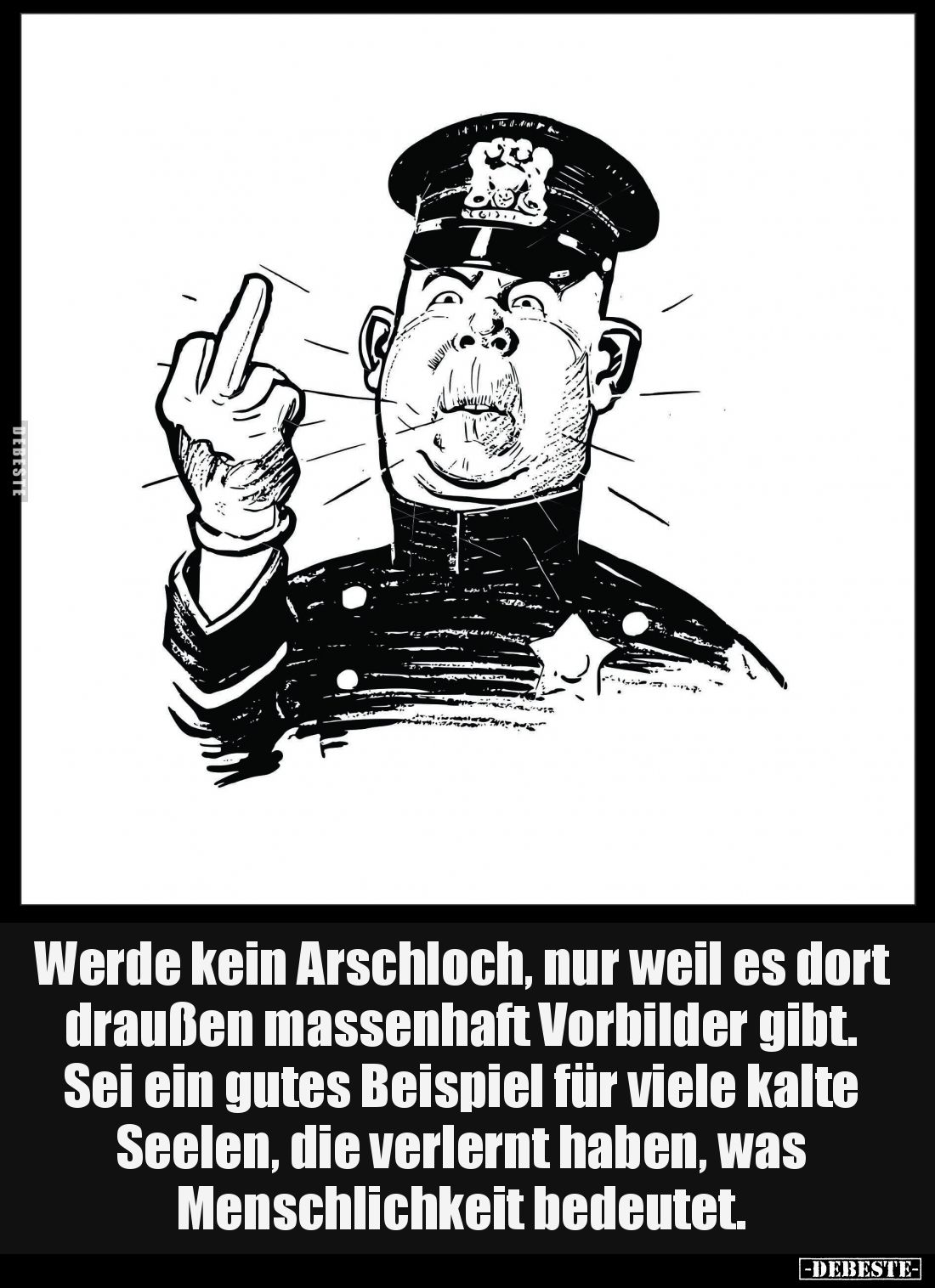 Werde kein Arschloch, nur weil es dort draußen massenhaft Vorbilder gibt. Sei ein gutes Beispiel für viele kalte Seelen, die ...