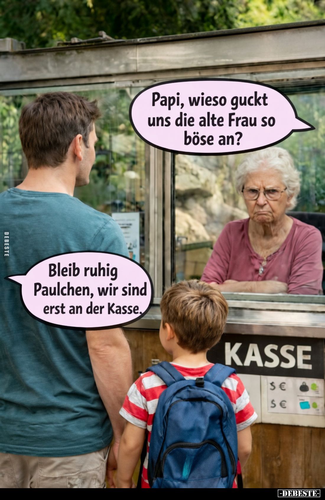 Papi, wieso guckt uns die alte Frau so böse an?
Bleib ruhig Paulchen, wir sind erst an der Kasse.