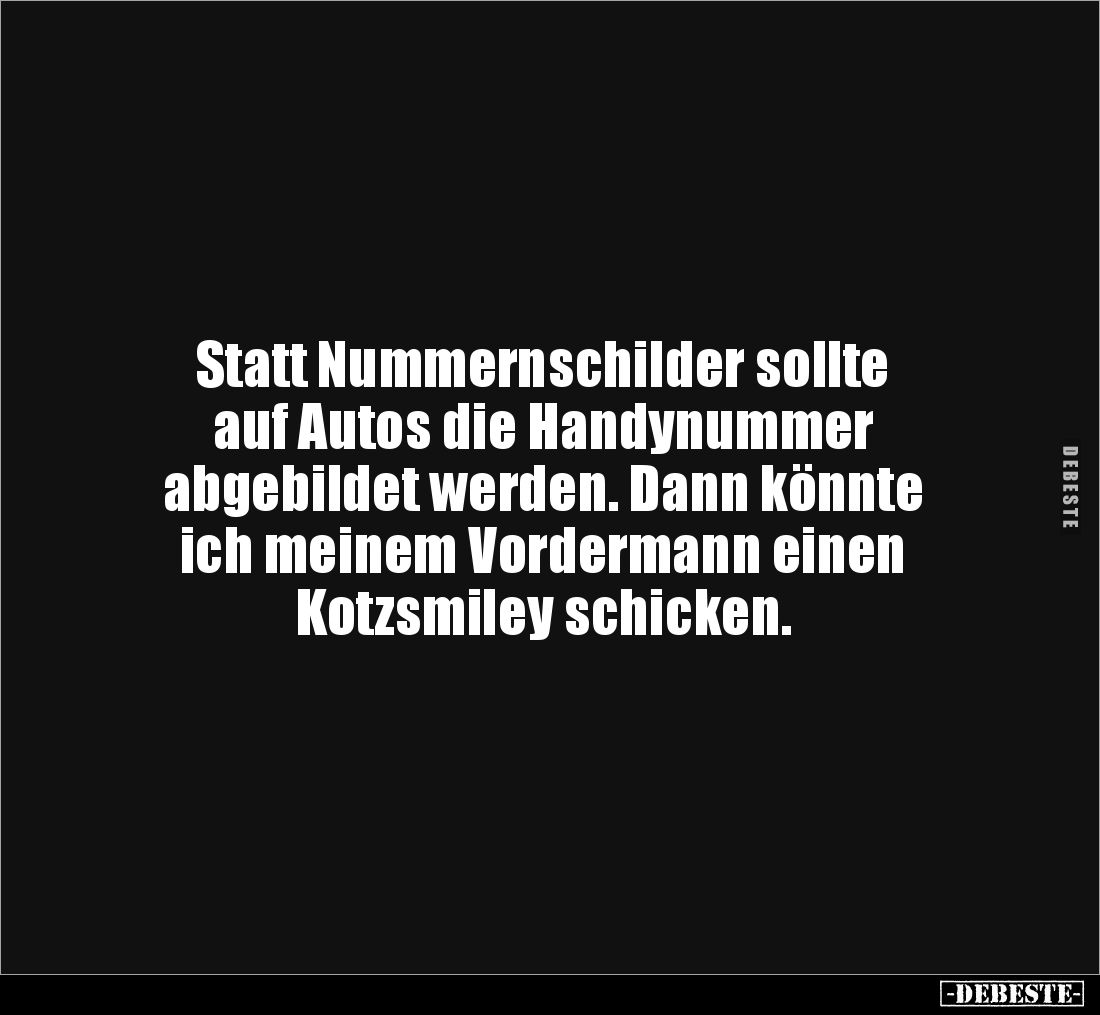 Statt Nummernschilder sollte 
auf Autos die Handynummer 
abgebildet werden. Dann könnte 
ich meinem Vordermann einen 
Kot...