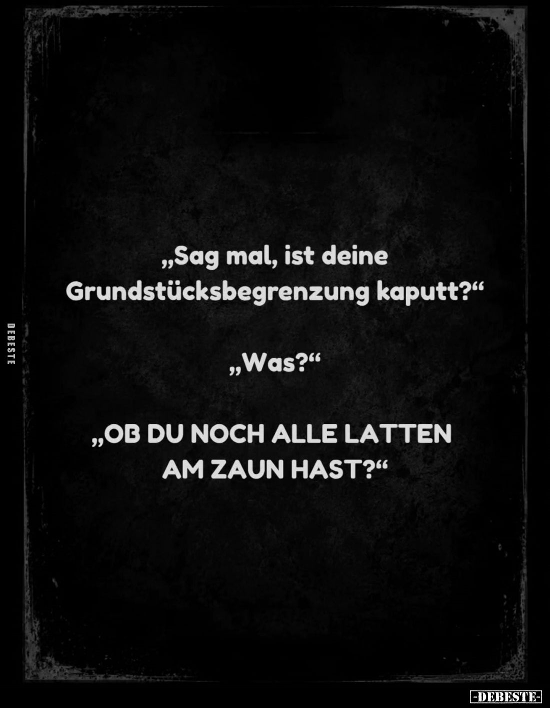 "Sag mal, ist deine Grundstücksbegrenzung kaputt?" -
"Was?" - "Ob du noch alle Latten am Zaun hast?...
