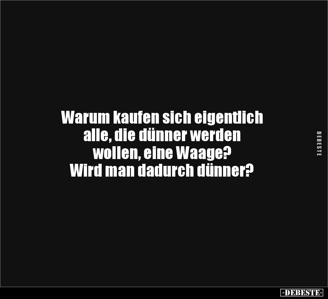 Warum kaufen sich eigentlich 
alle, die dünner werden 
wollen, eine Waage?
Wird man dadurch dünner?