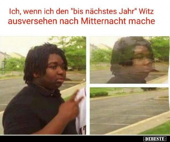 Ich, wenn ich den "bis nächstes Jahr" witz ausversehen nach Mitternacht mache