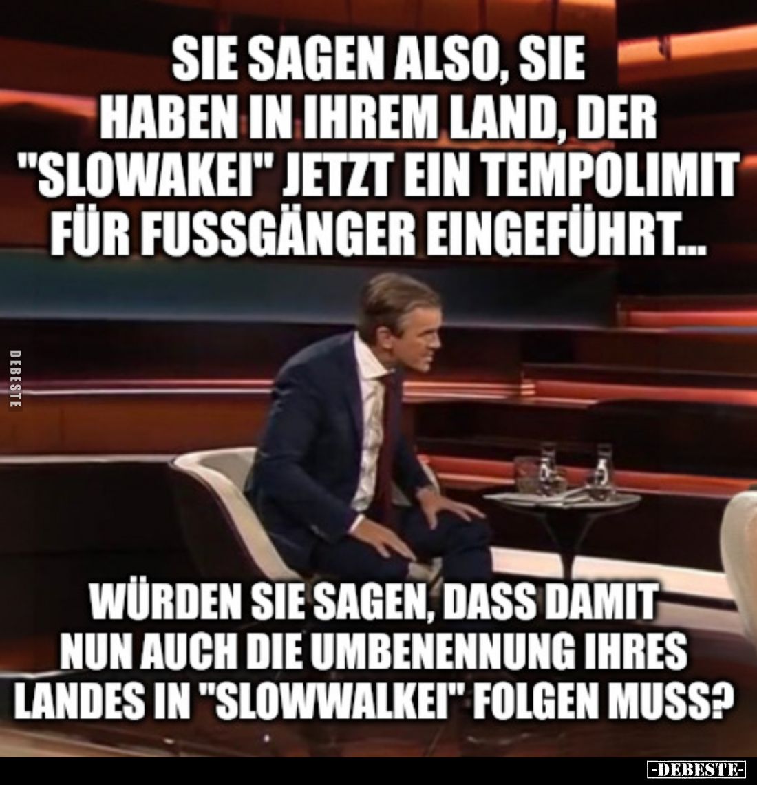 Sie sagen also, sie haben in ihrem Land, der "Slowakei" jetzt ein Tempolimit für Fussgänger eingeführt...
Würden s...