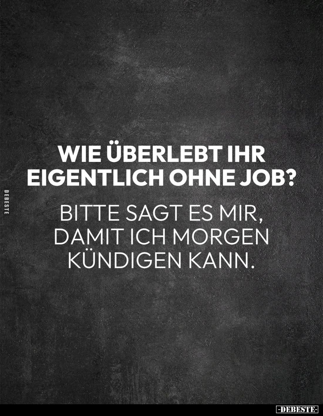 Wie überlebt ihr eigentlich ohne Job?
Bitte sagt es mir, damit ich morgen kündigen kann.