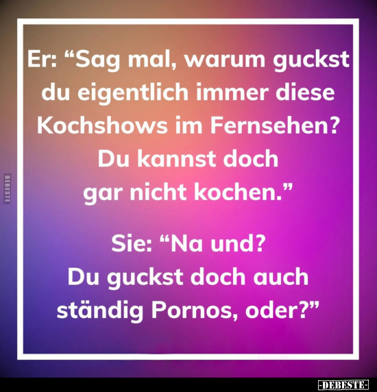 Er: "Sag mal, warum guckst du eigentlich immer diese.." - Lustige Bilder | DEBESTE.de