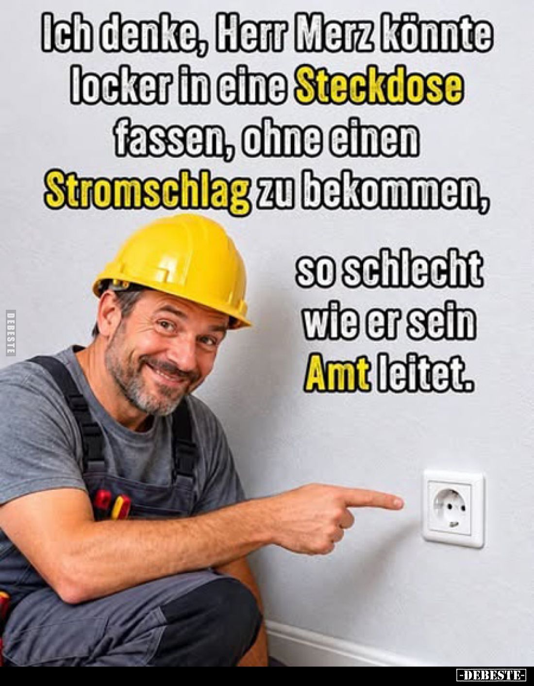 Ich denke, Herr Merz könnte locker in eine Steckdose fassen, ohne einen Stromschlag zu bekommen,
so schlecht wie er sein Amt...