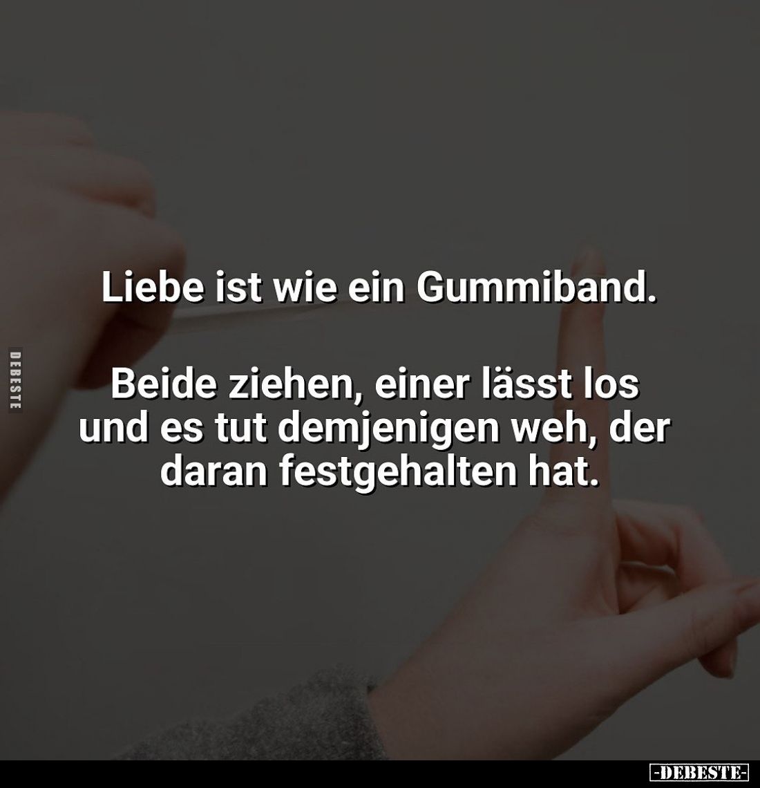 Liebe ist wie ein Gummiband.
Beide ziehen, einer lässt los und es tut demjenigen weh, der daran festgehalten hat.
