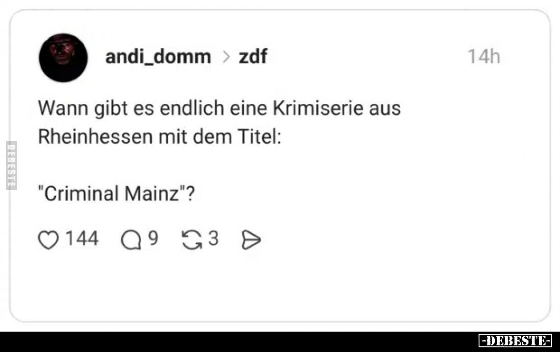 Wann gibt es endlich eine Krimiserie aus Rheinhessen mit dem Titel:
"Criminal Mainz"?