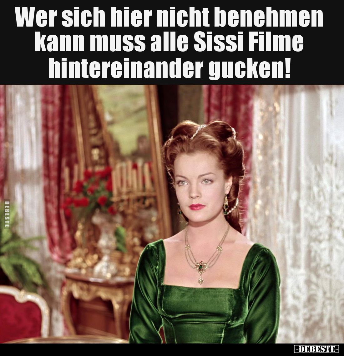 Wer sich hier nicht benehmen kann muss alle Sissi Filme hintereinander gucken!