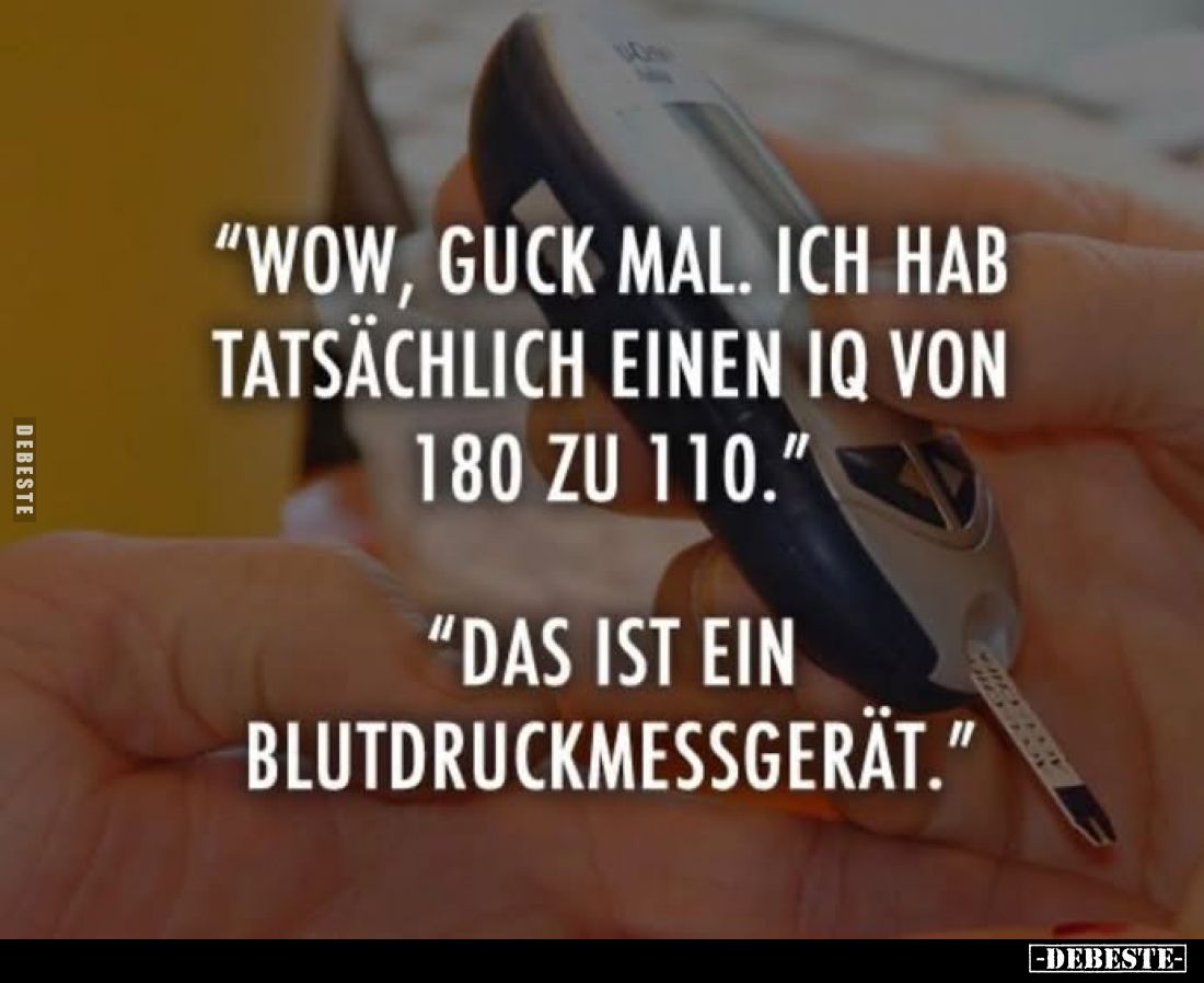 Wow, guck mal. Ich hab tatsächlich einen IQ von 180 zu 110."
"Das ist ein Blutdruckmessgerät."