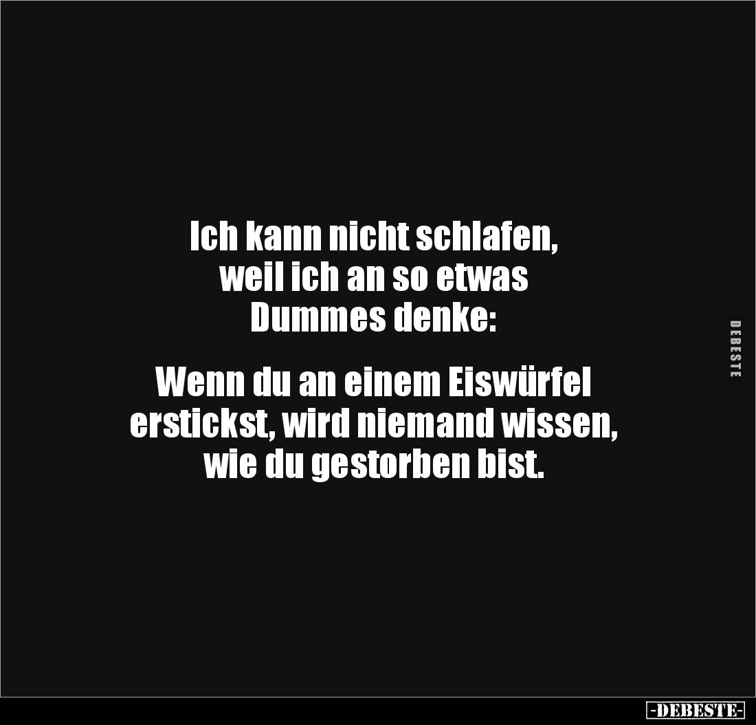 Ich kann nicht schlafen, 
weil ich an so etwas 
Dummes denke:


Wenn du an einem Eiswürfel 
erstickst, wird niemand wis...