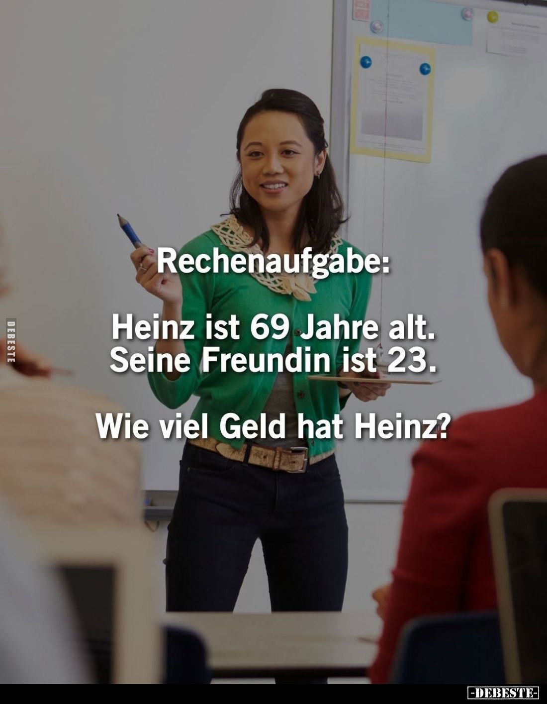 Rechenaufgabe:
Heinz ist 69 Jahre alt. Seine Freundin ist 23.
Wie viel Geld hat Heinz?