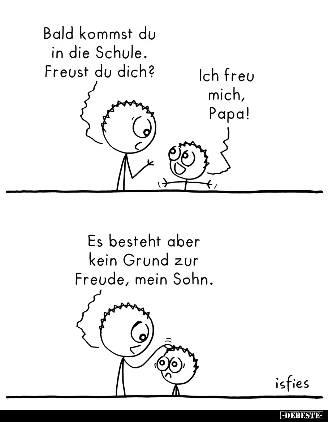 Bald kommst du in die Schule. Freust du dich? -
Ich freu mich, Papa! -
Es besteht aber kein Grund zur Freude, mein Sohn.