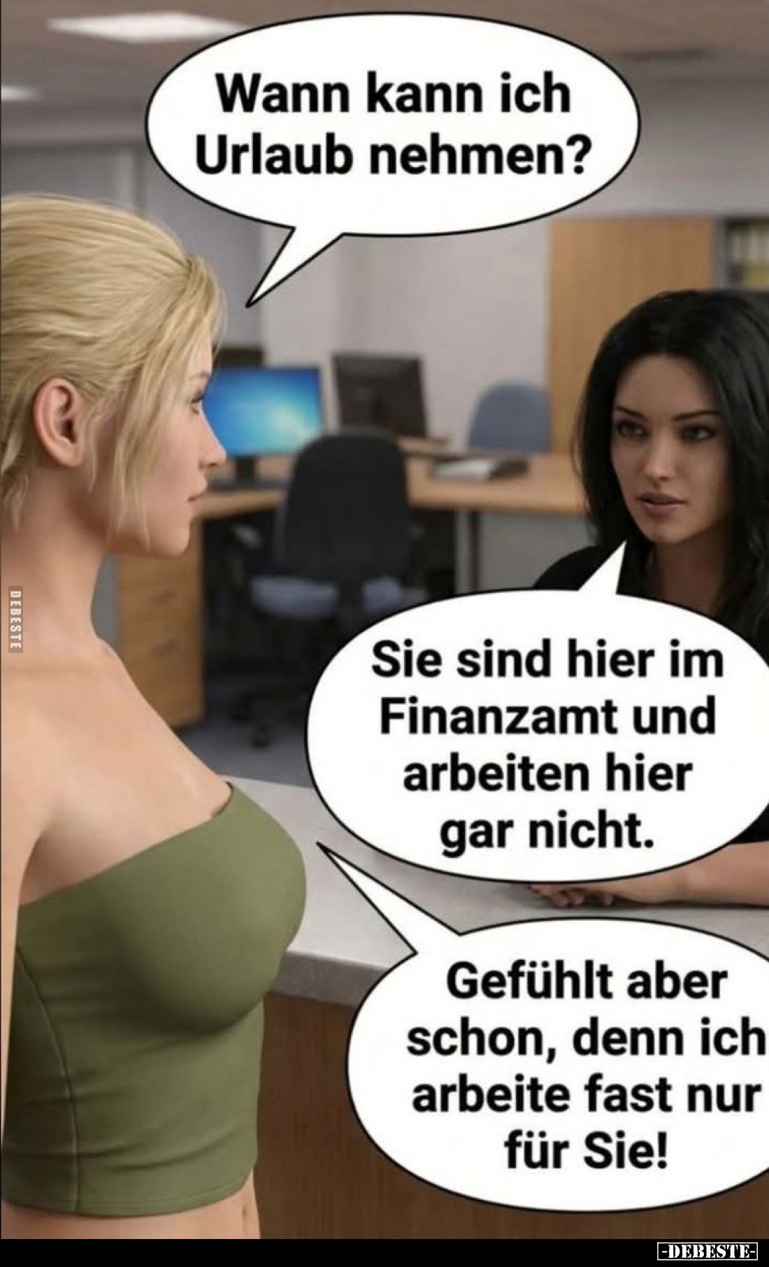 Wann kann ich Urlaub nehmen?
Sie sind hier im Finanzamt und arbeiten hier gar nicht.
Gefühlt aber schon, denn ich arbeite f...