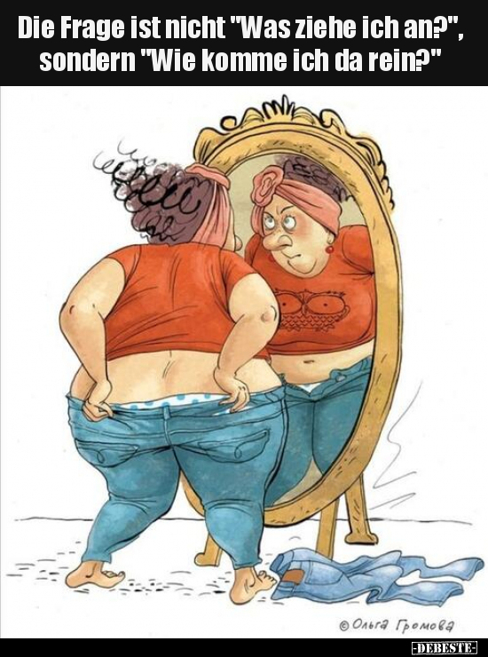 Die Frage ist nicht "Was ziehe ich an?",
sondern "Wie komme ich da rein?"