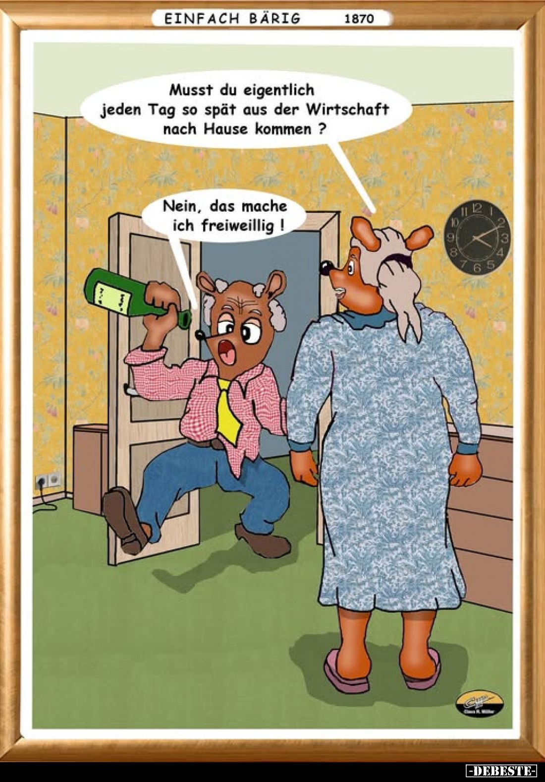 Musst du eigentlich jeden Tag so spät aus der Wirtschaft nach Hause kommen?
-
Nein, das mache ich freiwillig!
