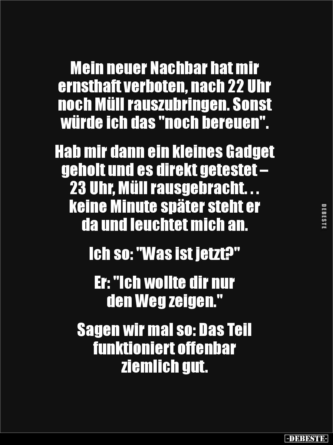 Mein neuer Nachbar hat mir 
ernsthaft verboten, nach 22 Uhr 
noch Müll rauszubringen. Sonst 
würde ich das "noch bere...