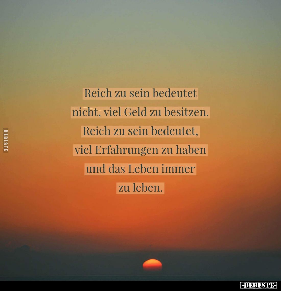 Reich zu sein bedeutet nicht, viel Geld zu besitzen.
Reich zu sein bedeutet, viel Erfahrungen zu haben und das Leben immer z...