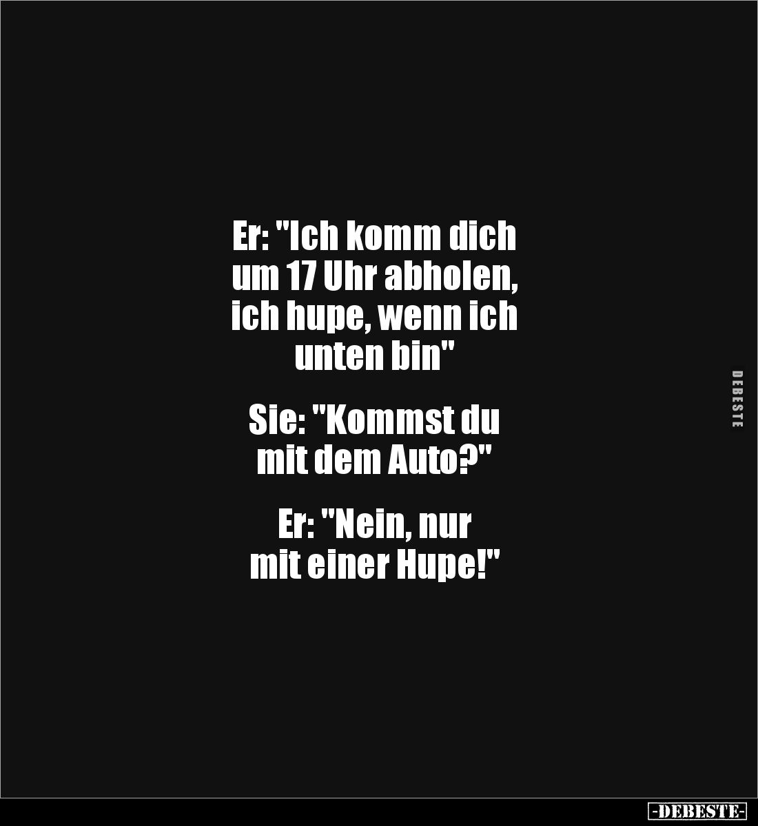 Er: "Ich komm dich 
um 17 Uhr abholen, 
ich hupe, wenn ich 
unten bin"


Sie: "Kommst du 
mit dem Auto?...