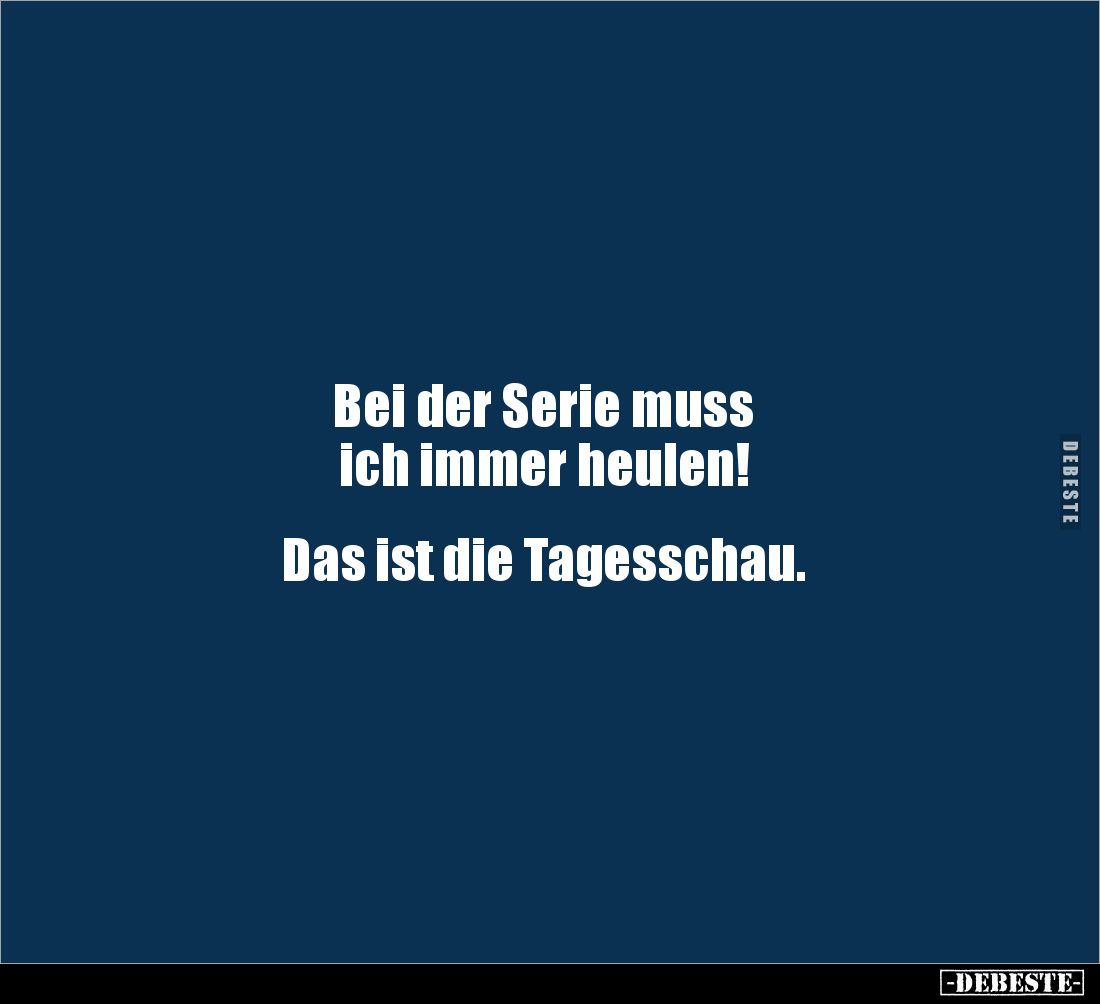 Bei der Serie muss 
ich immer heulen! 


Das ist die Tagesschau.