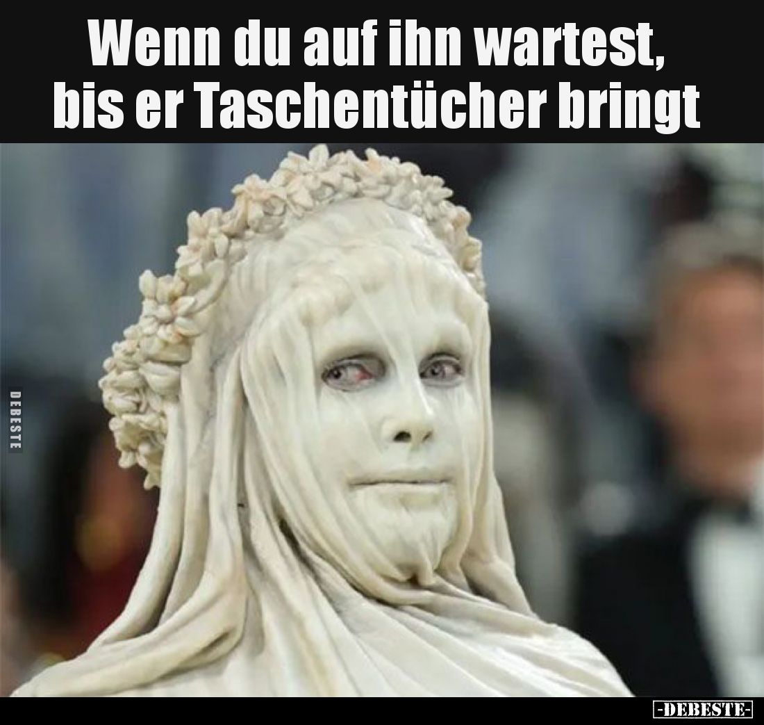 Wenn du auf ihn wartest, bis er Taschentücher bringt.