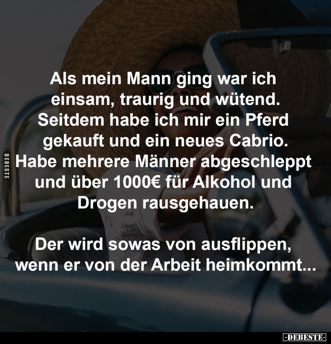 Als mein Mann ging war ich 
einsam, traurig und wütend.
Seitdem habe ich mir ein Pferd 
gekauft und ein neues Cabrio.
Hab...