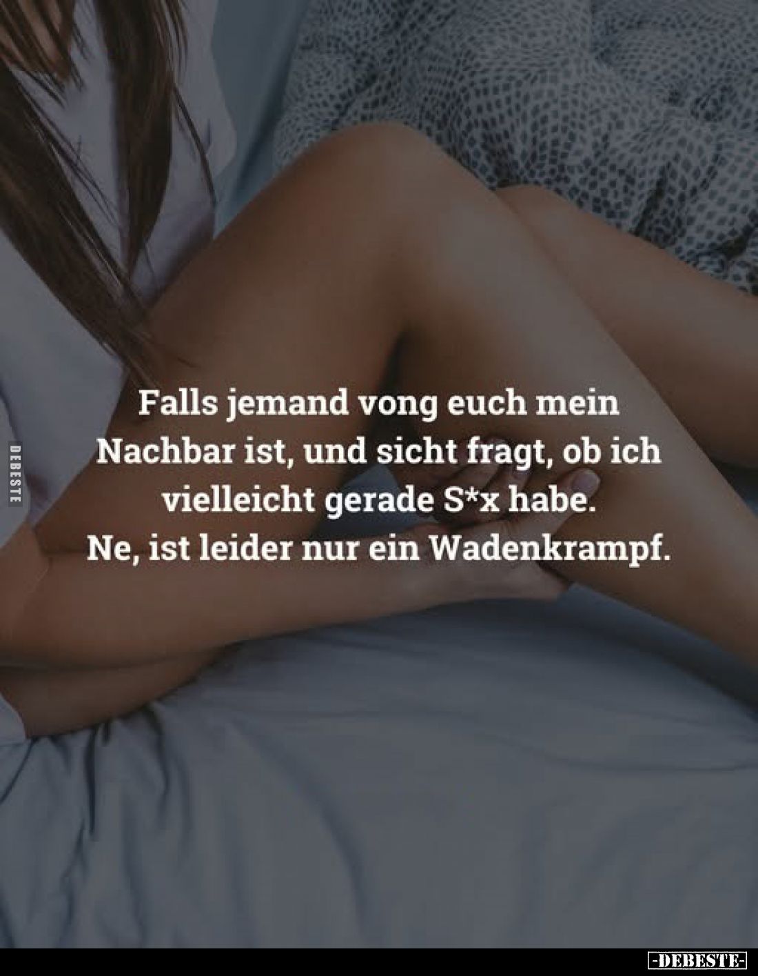 Falls jemand vong euch mein Nachbar ist, und sicht fragt, ob ich vielleicht gerade S*x habe.
Ne, ist leider nur ein Wadenkra...
