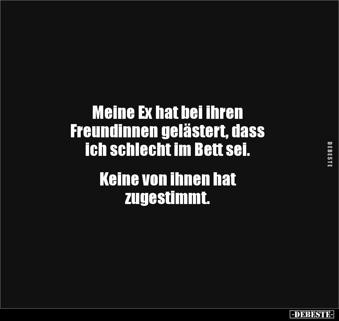 Meine Ex hat bei ihren 
Freundinnen gelästert, dass 
ich schlecht im Bett sei.


Keine von ihnen hat 
zugestimmt.