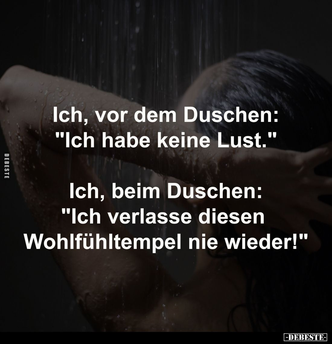 Ich, vor dem Duschen:
"Ich habe keine Lust."
-
Ich, beim Duschen:
"Ich verlasse diesen
Wohlfühltempel ni...