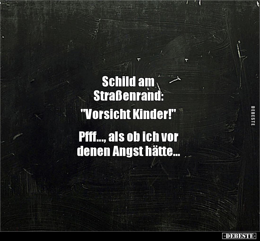Schild am
Straßenrand:

"Vorsicht Kinder!"


Pfff..., als ob ich vor 
denen Angst hätte...