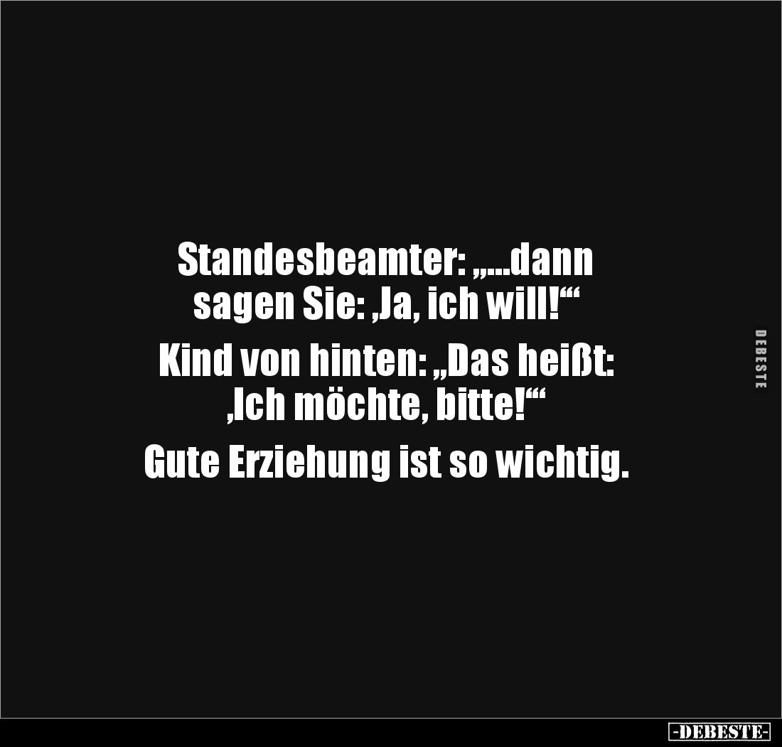 Standesbeamter: „…dann
sagen Sie: ‚Ja, ich will!‘“
Kind von hinten: „Das heißt:
‚Ich möchte, bitte!‘“
Gute Erziehun...