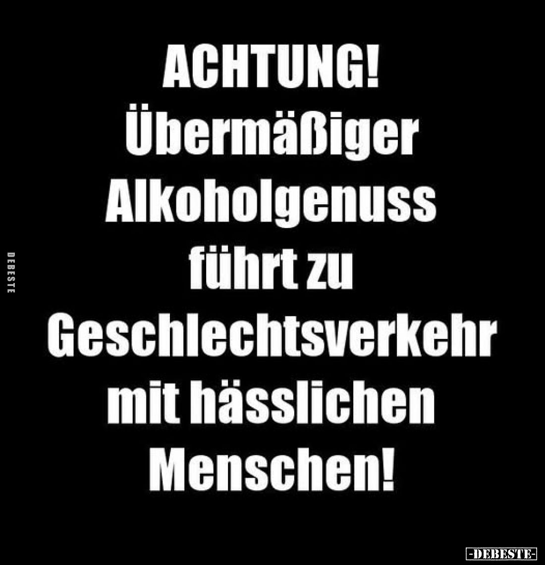 ACHTUNG!
Übermäßiger Alkoholgenuss führt zu Geschlechtsverkehr mit hässlichen Menschen!
