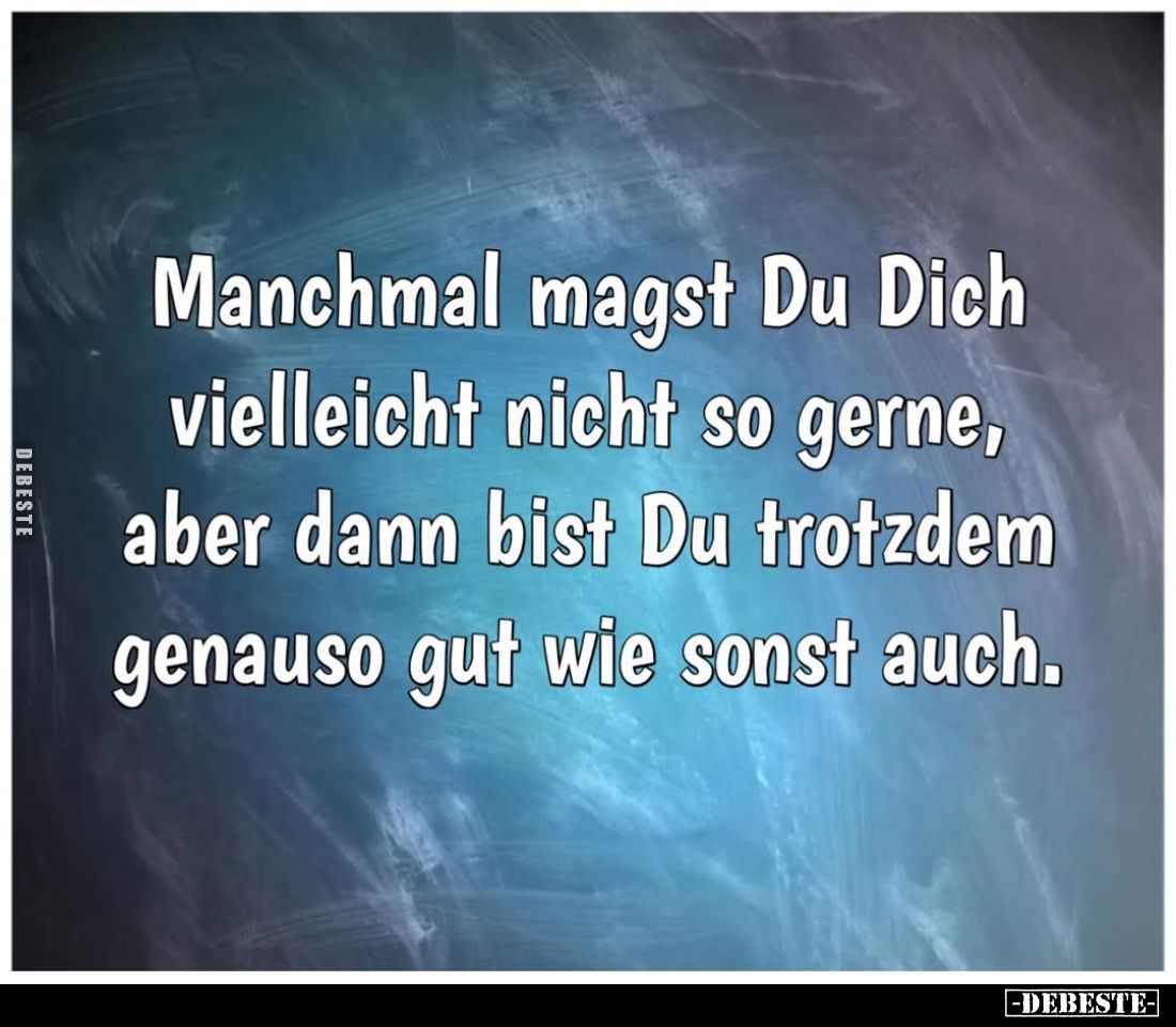 Manchmal magst Du Dich vielleicht nicht so gerne, aber dann bist Du trotzdem genauso gut wie sonst auch.