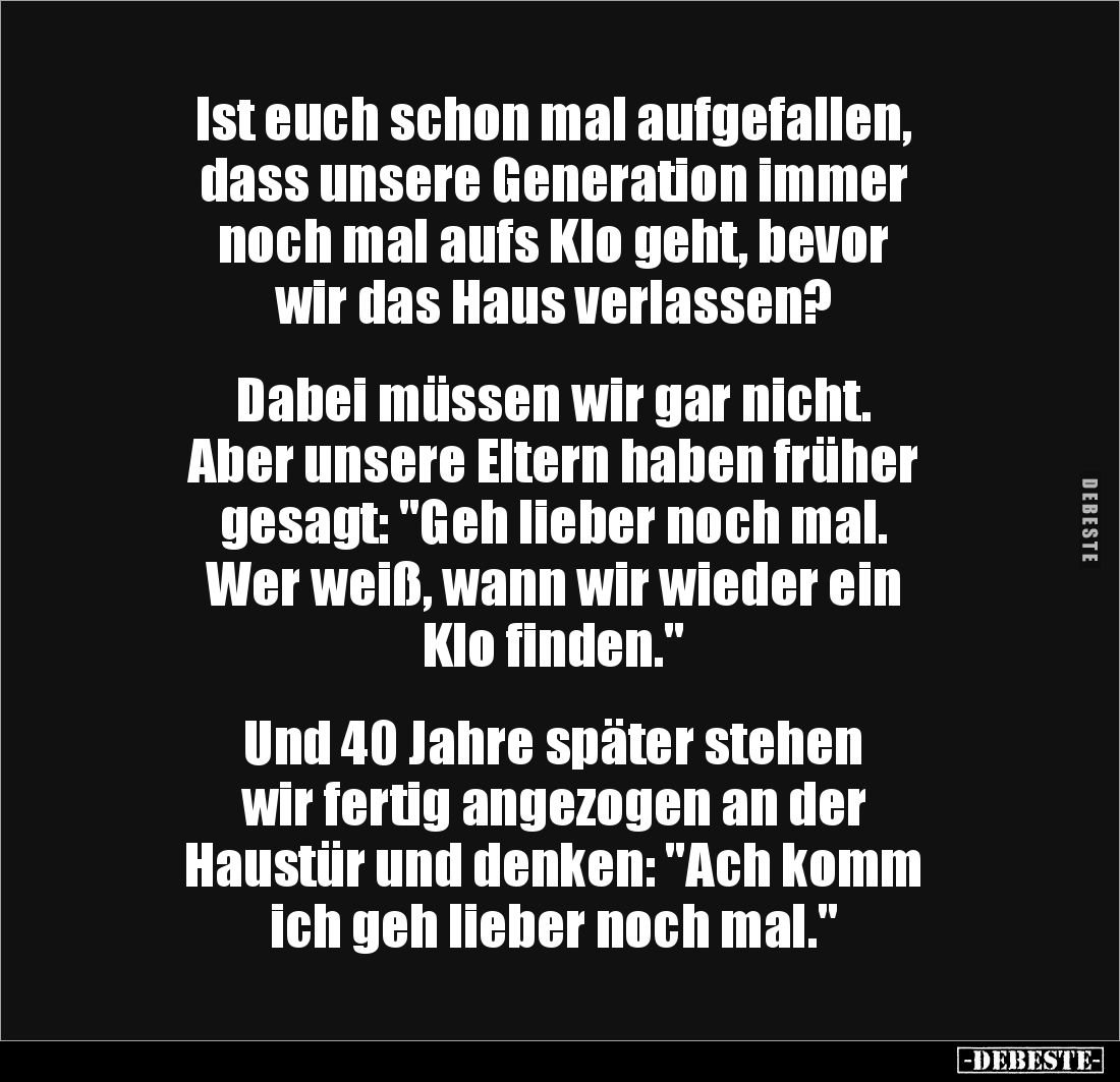 Ist euch schon mal aufgefallen, 
dass unsere Generation immer 
noch mal aufs Klo geht, bevor 
wir das Haus verlassen?

...