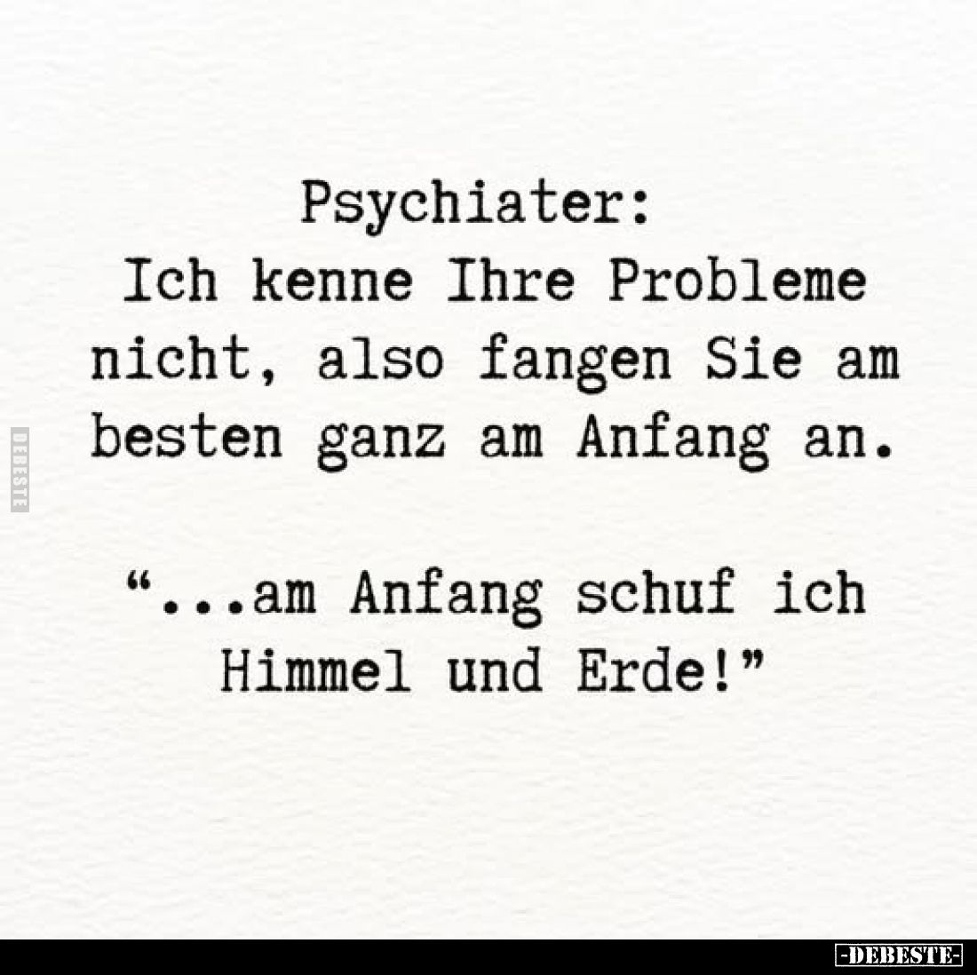 Psychiater:
Ich kenne Ihre Probleme nicht, also fangen Sie am besten ganz am Anfang an.
„...am Anfang schuf ich Himmel und ...